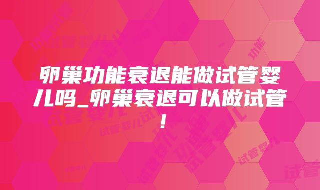 卵巢功能衰退能做试管婴儿吗_卵巢衰退可以做试管!