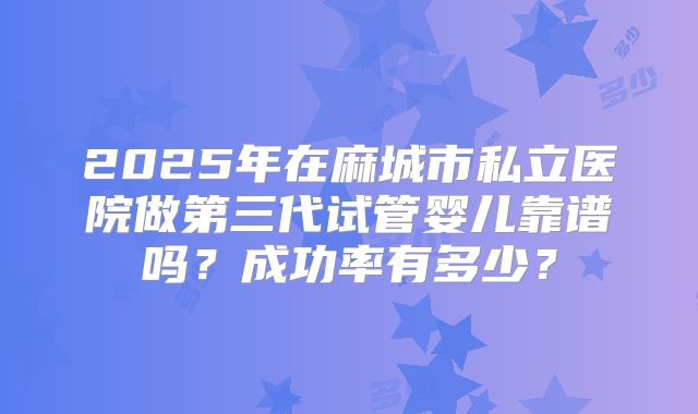 2025年在麻城市私立医院做第三代试管婴儿靠谱吗？成功率有多少？