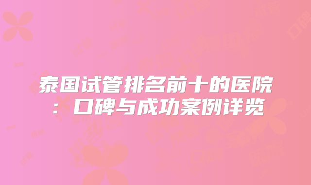 泰国试管排名前十的医院：口碑与成功案例详览