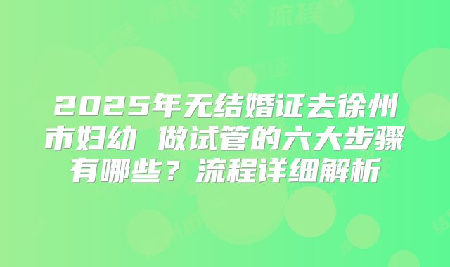 2025年无结婚证去徐州市妇幼 做试管的六大步骤有哪些?流程详细解析