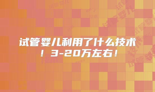 试管婴儿利用了什么技术!3-20万左右!