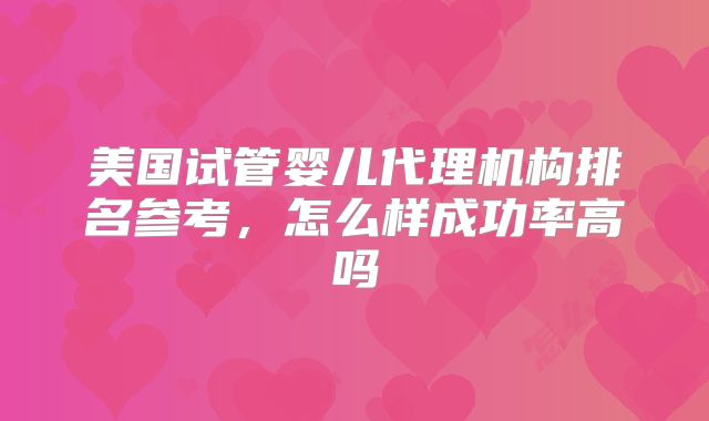 美国试管婴儿代理机构排名参考，怎么样成功率高吗