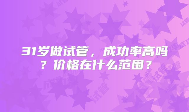 31岁做试管，成功率高吗？价格在什么范围？