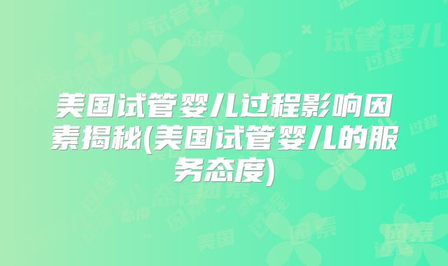 美国试管婴儿过程影响因素揭秘(美国试管婴儿的服务态度)