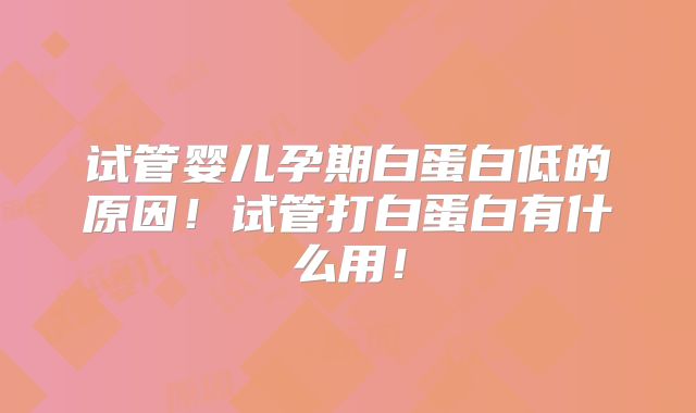 试管婴儿孕期白蛋白低的原因！试管打白蛋白有什么用！