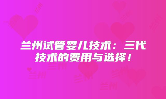 兰州试管婴儿技术:三代技术的费用与选择!