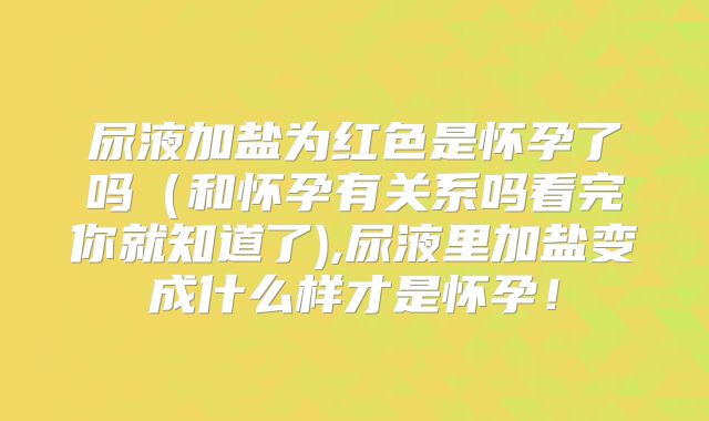 尿液加盐为红色是怀孕了吗（和怀孕有关系吗看完你就知道了),尿液里加盐变成什么样才是怀孕！