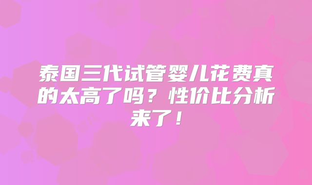泰国三代试管婴儿花费真的太高了吗?性价比分析来了!