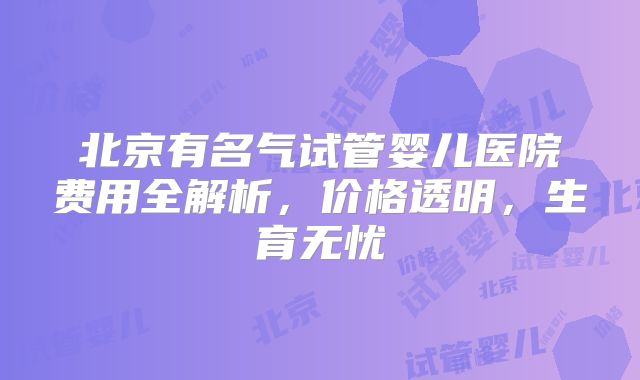 北京有名气试管婴儿医院费用全解析，价格透明，生育无忧