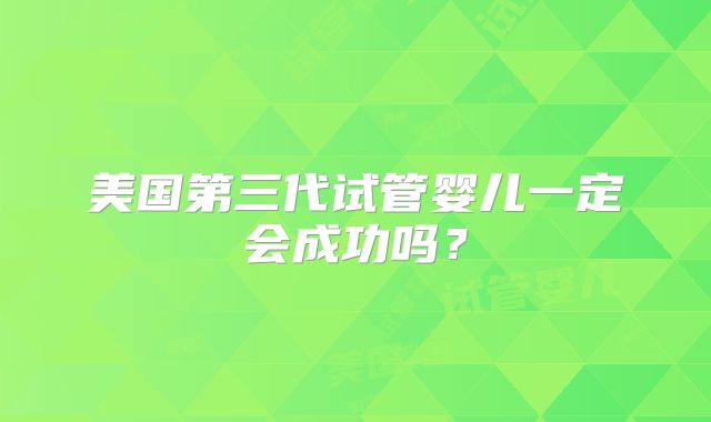 美国第三代试管婴儿一定会成功吗？