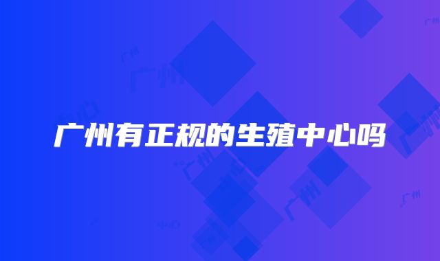 广州有正规的生殖中心吗