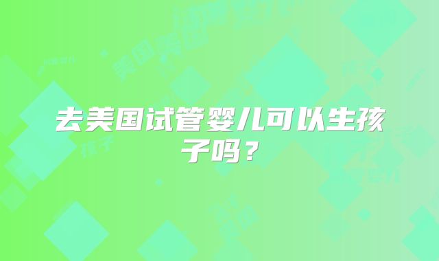 去美国试管婴儿可以生孩子吗？