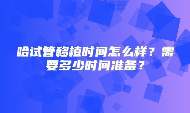哈试管移植时间怎么样?需要多少时间准备?