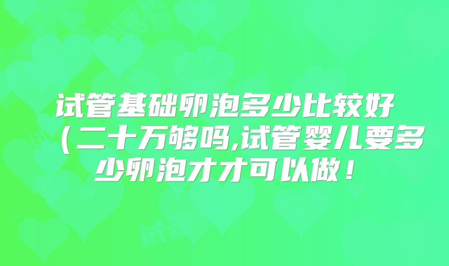 试管基础卵泡多少比较好（二十万够吗,试管婴儿要多少卵泡才才可以做！