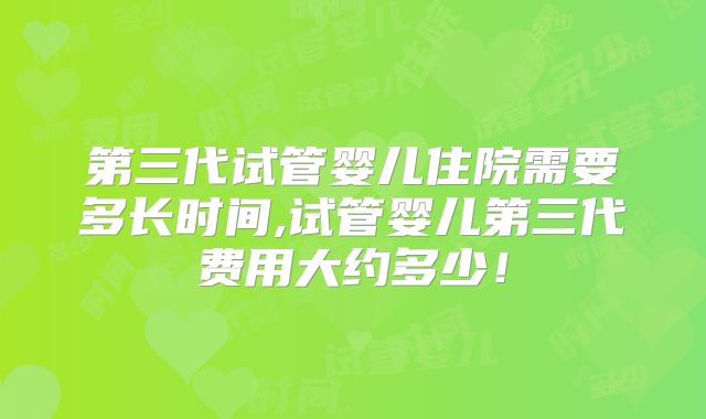第三代试管婴儿住院需要多长时间,试管婴儿第三代费用大约多少！