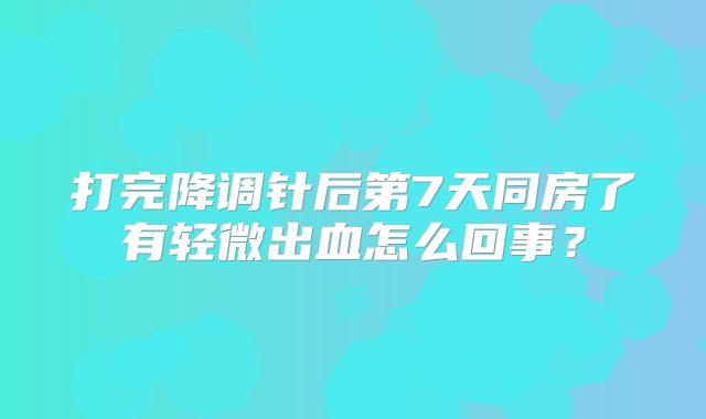打完降调针后第7天同房了有轻微出血怎么回事？