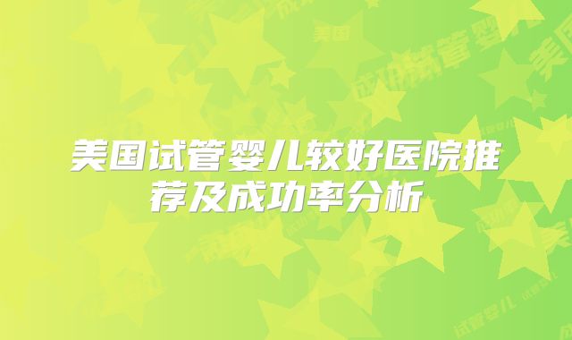 美国试管婴儿较好医院推荐及成功率分析