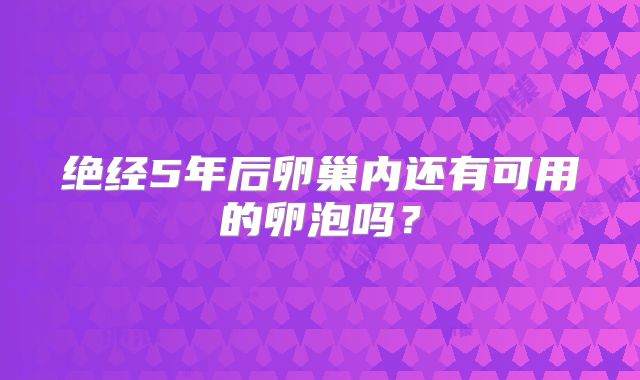 绝经5年后卵巢内还有可用的卵泡吗？