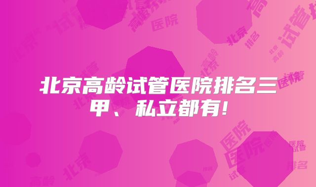 北京高龄试管医院排名三甲、私立都有!