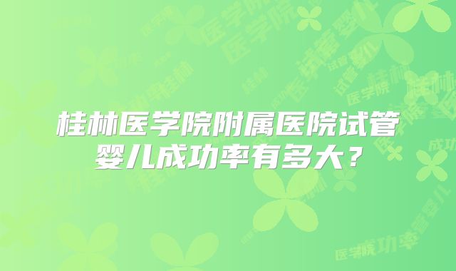 桂林医学院附属医院试管婴儿成功率有多大？