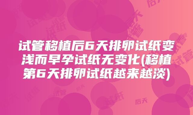 试管移植后6天排卵试纸变浅而早孕试纸无变化(移植第6天排卵试纸越来越淡)