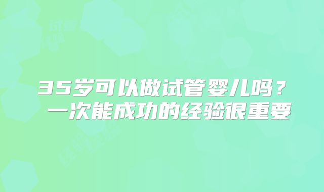35岁可以做试管婴儿吗？ 一次能成功的经验很重要