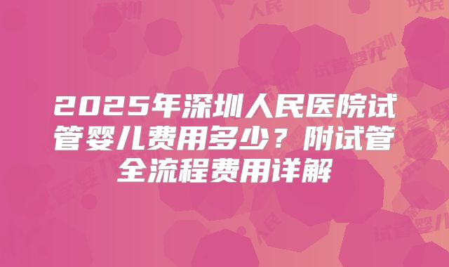 2025年深圳人民医院试管婴儿费用多少?附试管全流程费用详解