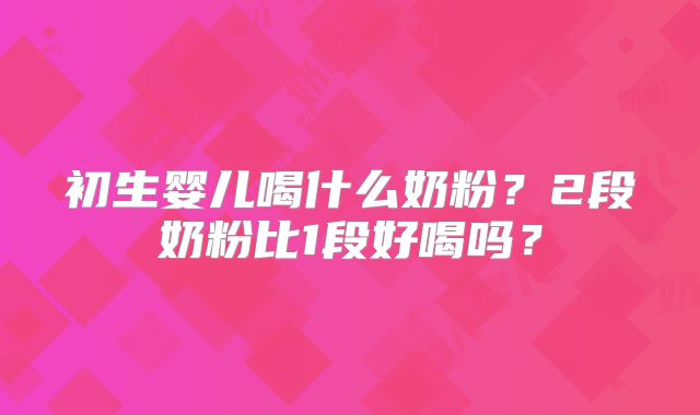 初生婴儿喝什么奶粉？2段奶粉比1段好喝吗？