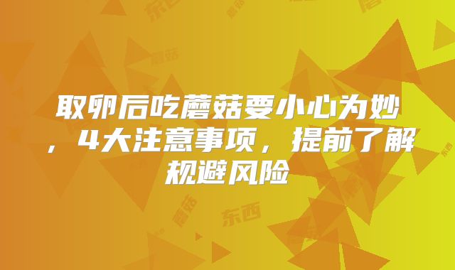 取卵后吃蘑菇要小心为妙,4大注意事项,提前了解规避风险