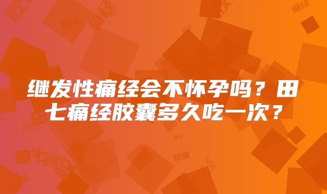 继发性痛经会不怀孕吗？田七痛经胶囊多久吃一次？