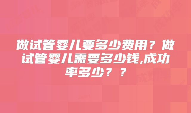 做试管婴儿要多少费用？做试管婴儿需要多少钱,成功率多少？？