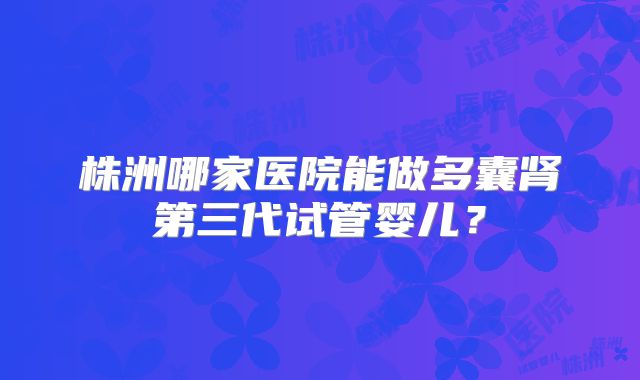 株洲哪家医院能做多囊肾第三代试管婴儿?