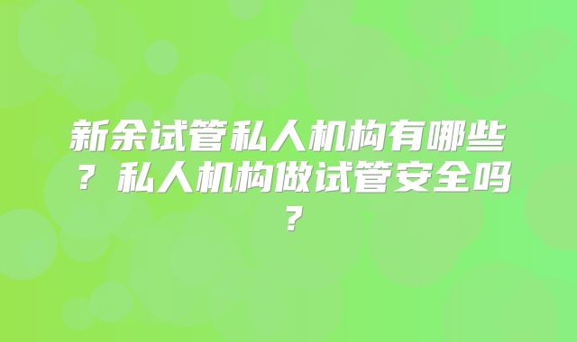 新余试管私人机构有哪些？私人机构做试管安全吗？