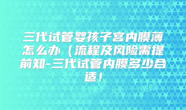 三代试管婴孩子宫内膜薄怎么办（流程及风险需提前知-三代试管内膜多少合适！