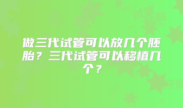 做三代试管可以放几个胚胎？三代试管可以移植几个？