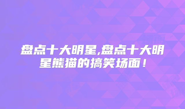 盘点十大明星,盘点十大明星熊猫的搞笑场面！