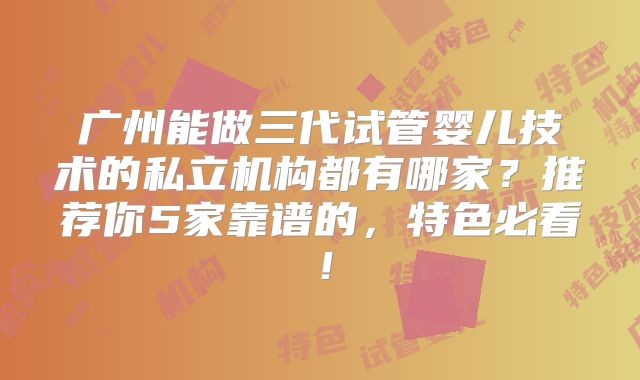广州能做三代试管婴儿技术的私立机构都有哪家？推荐你5家靠谱的，特色必看！