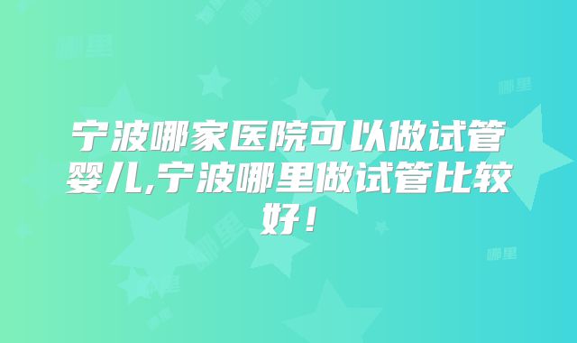 宁波哪家医院可以做试管婴儿,宁波哪里做试管比较好！