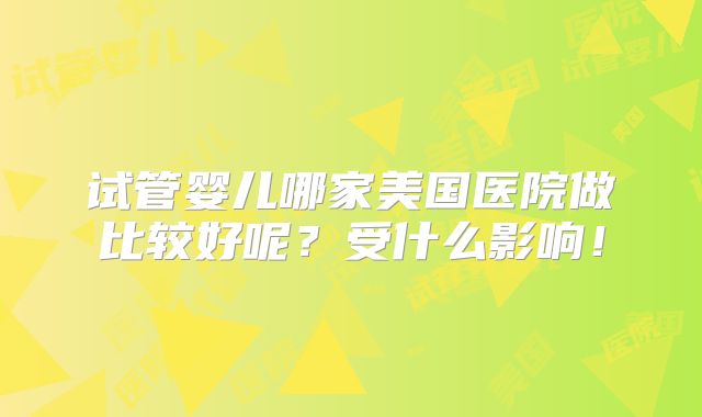 试管婴儿哪家美国医院做比较好呢？受什么影响！
