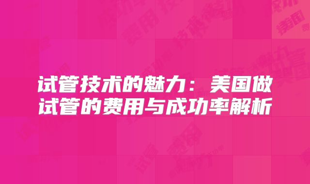 试管技术的魅力：美国做试管的费用与成功率解析