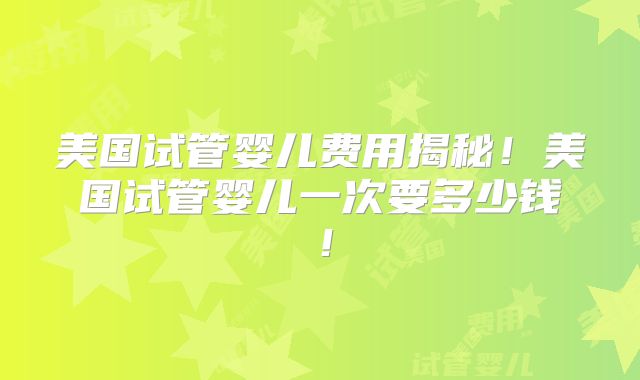 美国试管婴儿费用揭秘！美国试管婴儿一次要多少钱！