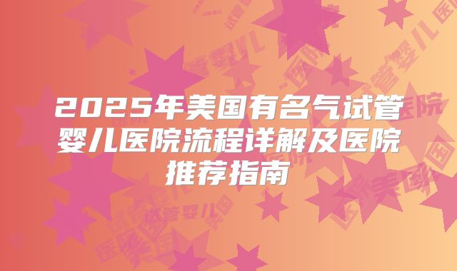 2025年美国有名气试管婴儿医院流程详解及医院推荐指南