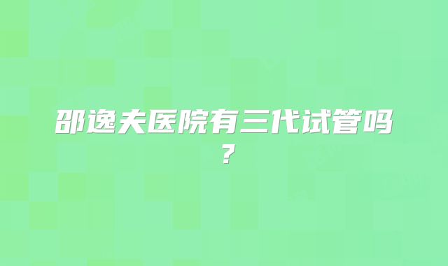 邵逸夫医院有三代试管吗？