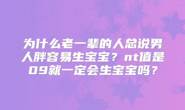 为什么老一辈的人总说男人胖容易生宝宝?nt值是09就一定会生宝宝吗?