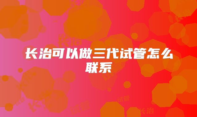 长治可以做三代试管怎么联系