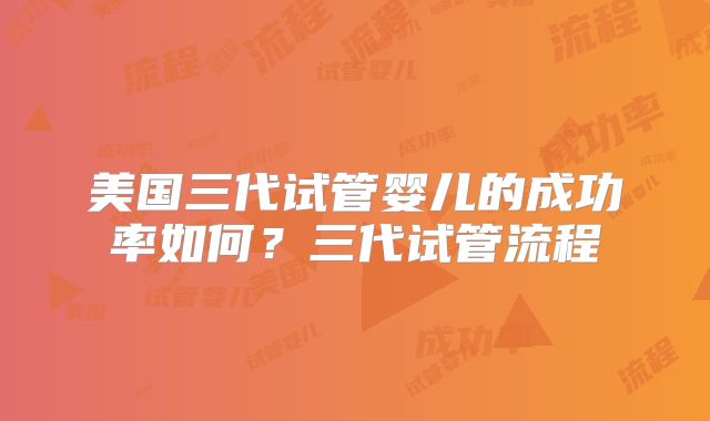 美国三代试管婴儿的成功率如何?三代试管流程