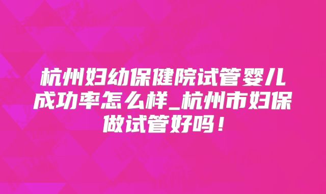 杭州妇幼保健院试管婴儿成功率怎么样_杭州市妇保做试管好吗！