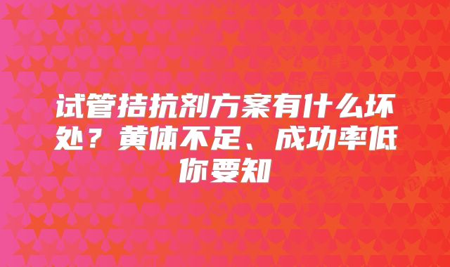 试管拮抗剂方案有什么坏处？黄体不足、成功率低你要知