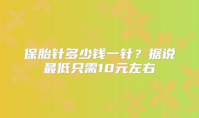 保胎针多少钱一针？据说最低只需10元左右