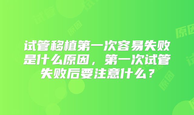 试管移植第一次容易失败是什么原因，第一次试管失败后要注意什么？